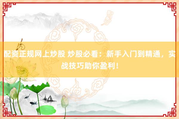 配资正规网上炒股 炒股必看：新手入门到精通，实战技巧助你盈利！