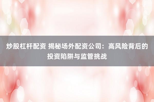 炒股杠杆配资 揭秘场外配资公司：高风险背后的投资陷阱与监管挑战