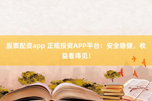股票配资app 正规投资APP平台：安全稳健，收益看得见！
