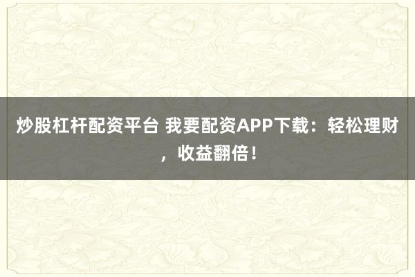 炒股杠杆配资平台 我要配资APP下载：轻松理财，收益翻倍！