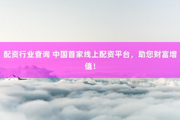 配资行业查询 中国首家线上配资平台,助您财富增值!