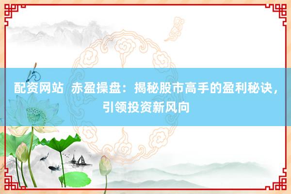 配资网站  赤盈操盘：揭秘股市高手的盈利秘诀，引领投资新风向