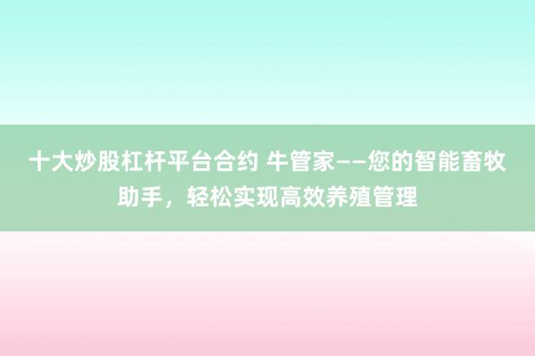 十大炒股杠杆平台合约 牛管家——您的智能畜牧助手,轻松实现高效养殖管理