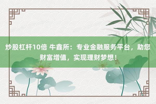 炒股杠杆10倍 牛鑫所:专业金融服务平台,助您财富增值,实现理财梦想!