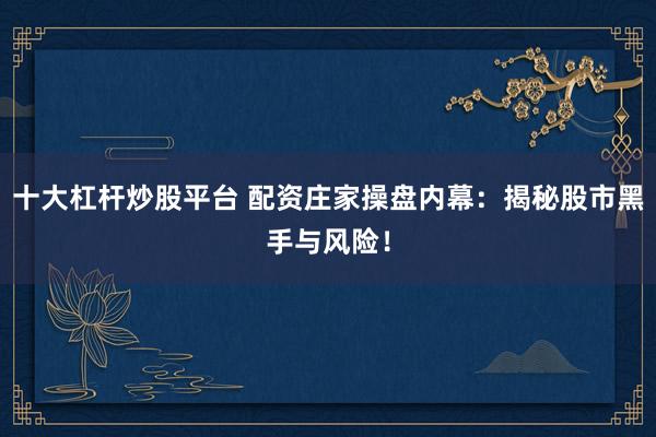 十大杠杆炒股平台 配资庄家操盘内幕:揭秘股市黑手与风险!