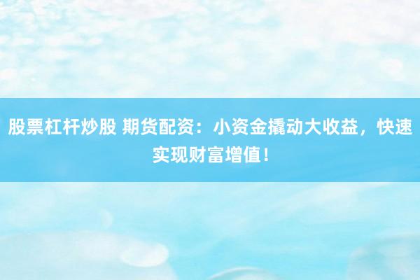 股票杠杆炒股 期货配资:小资金撬动大收益,快速实现财富增值!