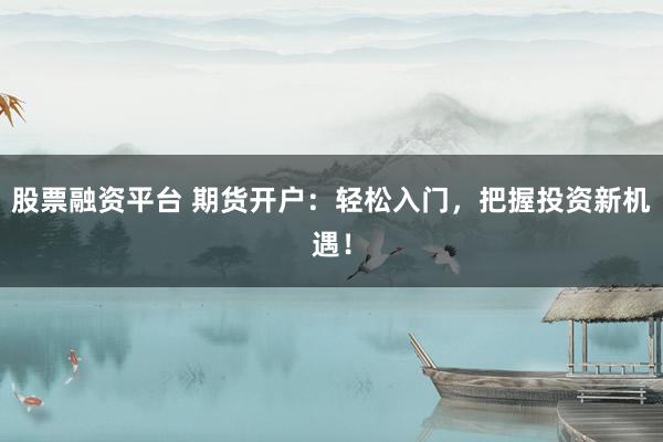 股票融资平台 期货开户:轻松入门,把握投资新机遇!
