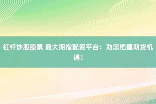 杠杆炒股股票 最大期指配资平台:助您把握期货机遇!