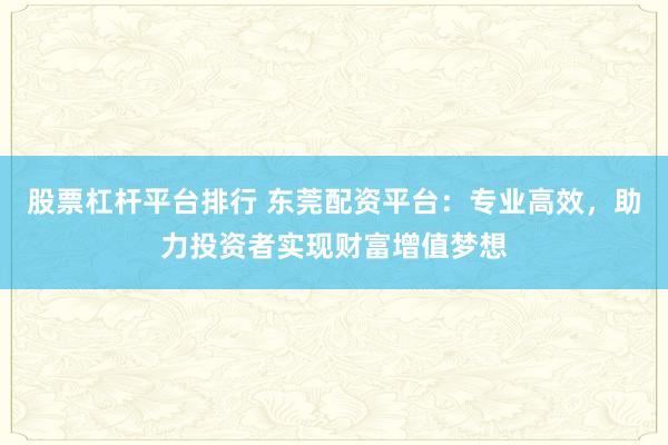 股票杠杆平台排行 东莞配资平台:专业高效,助力投资者实现财富增值梦想