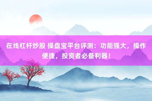 在线杠杆炒股 操盘宝平台评测:功能强大,操作便捷,投资者必备利器!