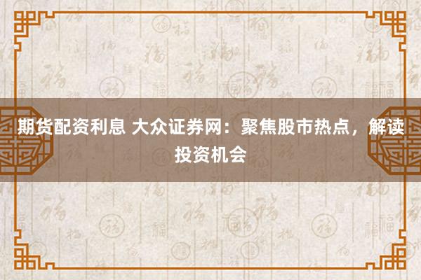 期货配资利息 大众证券网：聚焦股市热点，解读投资机会