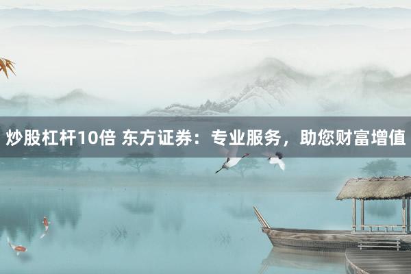 炒股杠杆10倍 东方证券：专业服务，助您财富增值