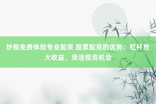 炒股免费体验专业配资 股票配资的优势:杠杆放大收益,灵活投资机会