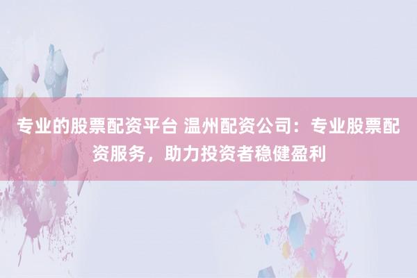 专业的股票配资平台 温州配资公司：专业股票配资服务，助力投资者稳健盈利