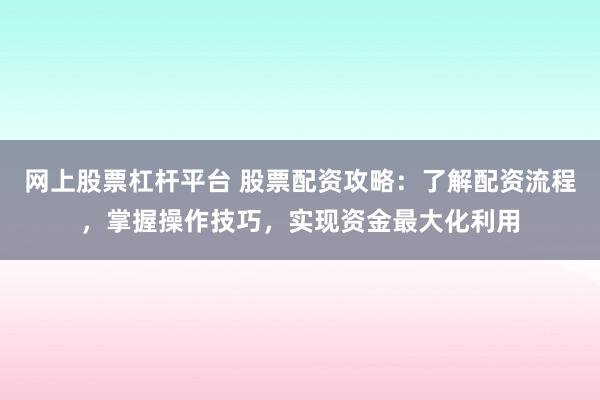网上股票杠杆平台 股票配资攻略:了解配资流程,掌握操作技巧,实现资金最大化利用