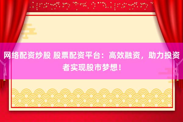 网络配资炒股 股票配资平台：高效融资，助力投资者实现股市梦想！
