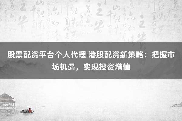 股票配资平台个人代理 港股配资新策略：把握市场机遇，实现投资增值