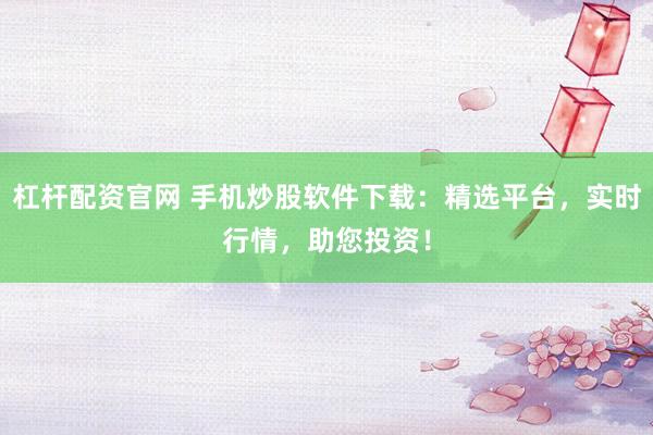 杠杆配资官网 手机炒股软件下载:精选平台,实时行情,助您投资!