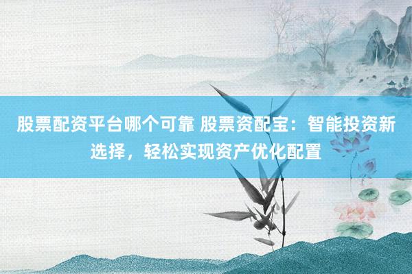 股票配资平台哪个可靠 股票资配宝:智能投资新选择,轻松实现资产优化配置