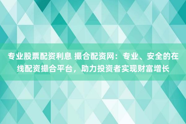 专业股票配资利息 撮合配资网:专业、安全的在线配资撮合平台,助力投资者实现财富增长