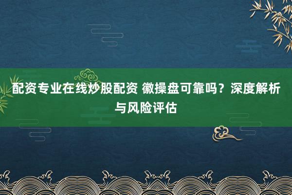 配资专业在线炒股配资 徽操盘可靠吗?深度解析与风险评估