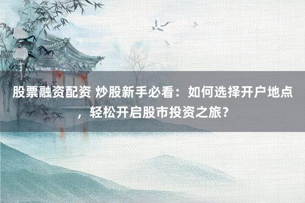 股票融资配资 炒股新手必看：如何选择开户地点，轻松开启股市投资之旅？