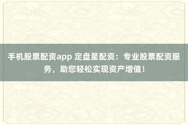 手机股票配资app 定盘星配资:专业股票配资服务,助您轻松实现资产增值!