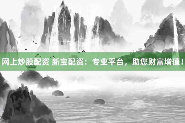 网上炒股配资 新宝配资:专业平台,助您财富增值!