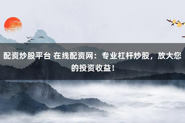 配资炒股平台 在线配资网：专业杠杆炒股，放大您的投资收益！