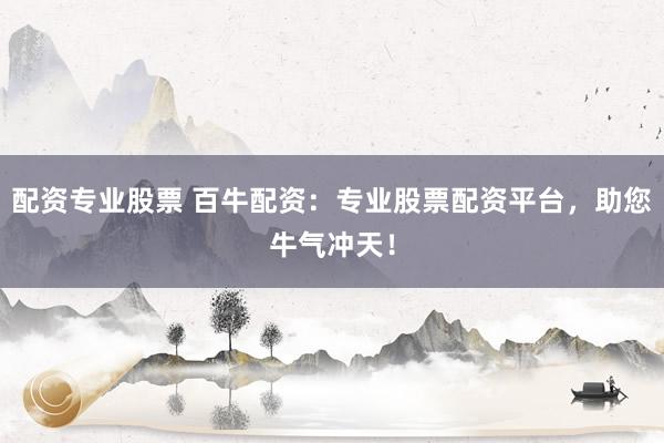 配资专业股票 百牛配资：专业股票配资平台，助您牛气冲天！