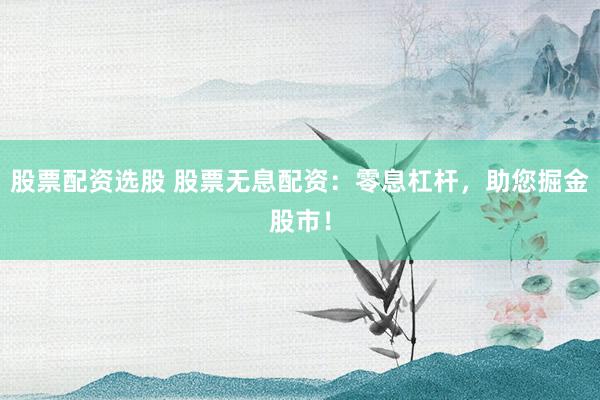 股票配资选股 股票无息配资：零息杠杆，助您掘金股市！