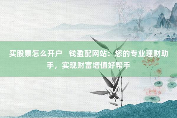买股票怎么开户   钱盈配网站：您的专业理财助手，实现财富增值好帮手