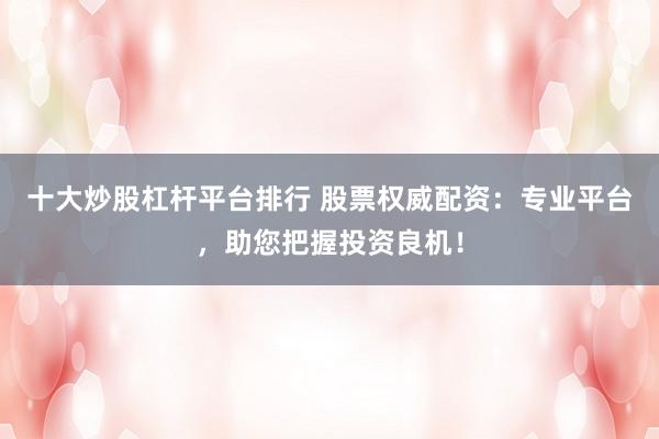 十大炒股杠杆平台排行 股票权威配资：专业平台，助您把握投资良机！