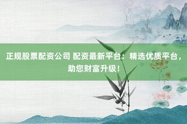 正规股票配资公司 配资最新平台：精选优质平台，助您财富升级！