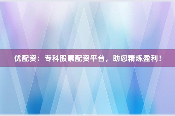 优配资：专科股票配资平台，助您精炼盈利！