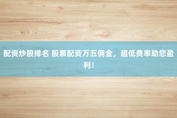 配资炒股排名 股票配资万五佣金，超低费率助您盈利！