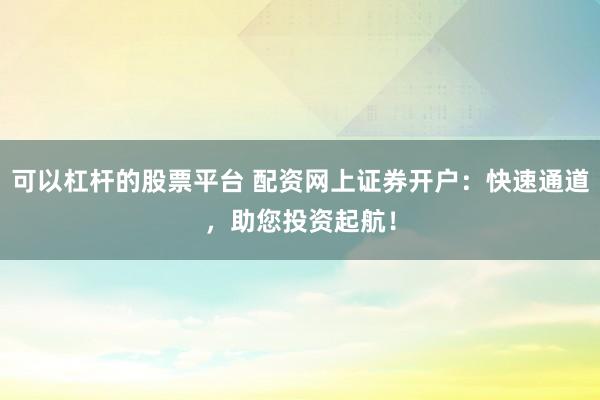可以杠杆的股票平台 配资网上证券开户:快速通道,助您投资起航!