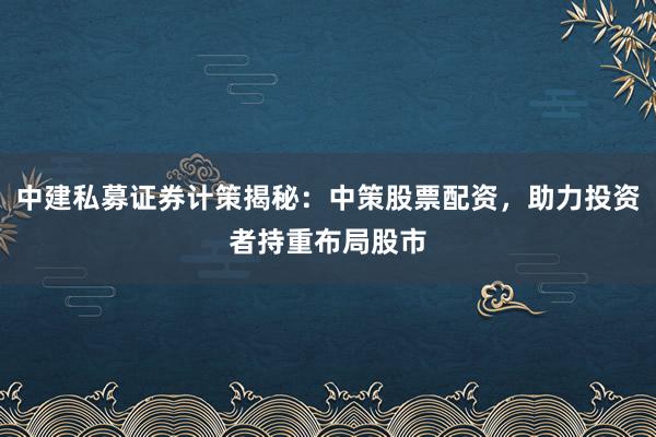 中建私募证券计策揭秘:中策股票配资,助力投资者持重布局股市