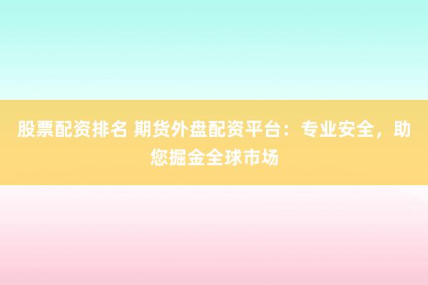 股票配资排名 期货外盘配资平台：专业安全，助您掘金全球市场