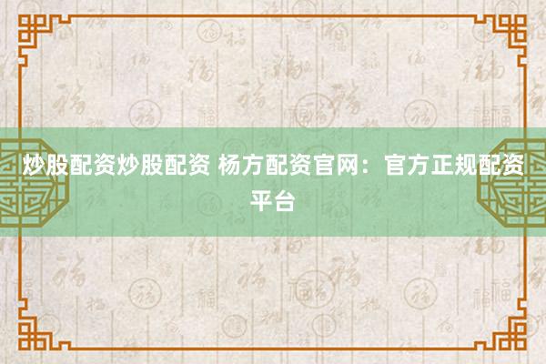 炒股配资炒股配资 杨方配资官网：官方正规配资平台