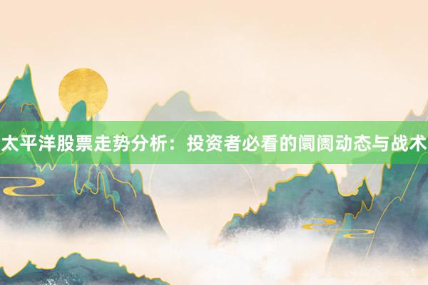 太平洋股票走势分析：投资者必看的阛阓动态与战术