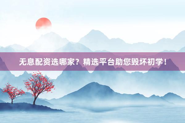 无息配资选哪家?精选平台助您毁坏初学!