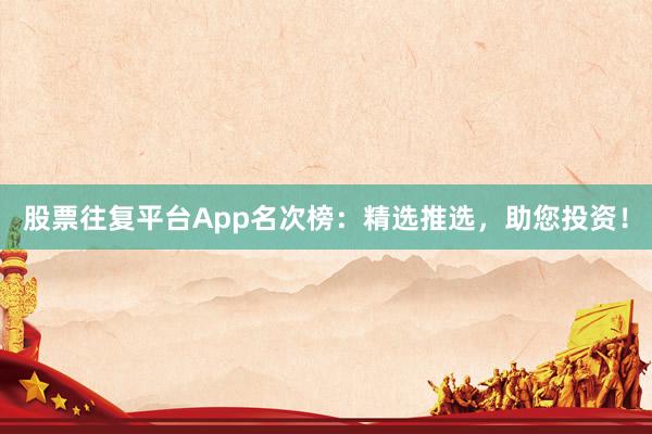 股票往复平台App名次榜：精选推选，助您投资！