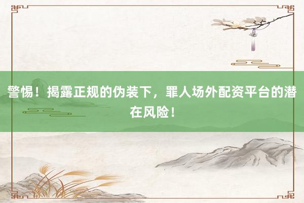 警惕！揭露正规的伪装下，罪人场外配资平台的潜在风险！