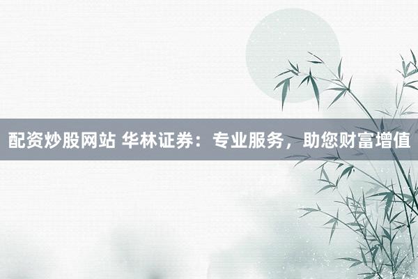 配资炒股网站 华林证券:专业服务,助您财富增值