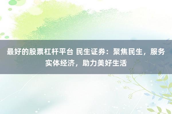 最好的股票杠杆平台 民生证券：聚焦民生，服务实体经济，助力美好生活