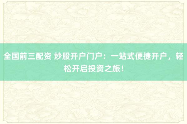 全国前三配资 炒股开户门户：一站式便捷开户，轻松开启投资之旅！