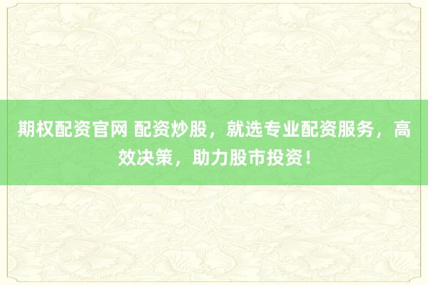 期权配资官网 配资炒股，就选专业配资服务，高效决策，助力股市投资！