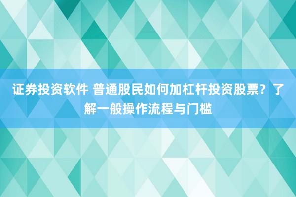 证券投资软件 普通股民如何加杠杆投资股票？了解一般操作流程与门槛
