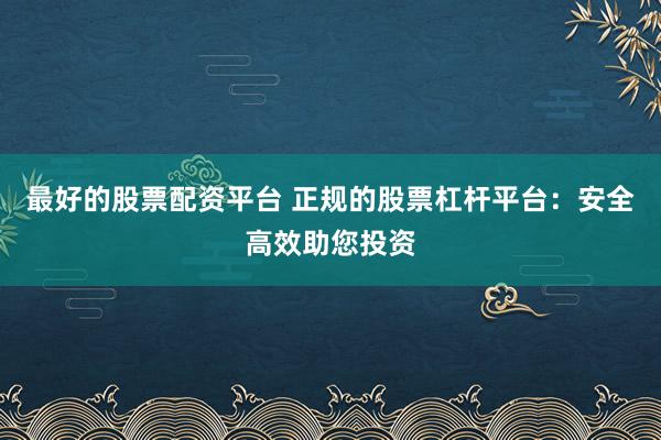 最好的股票配资平台 正规的股票杠杆平台:安全高效助您投资
